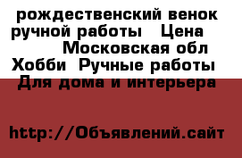 рождественский венок ручной работы › Цена ­ 1 000 - Московская обл. Хобби. Ручные работы » Для дома и интерьера   